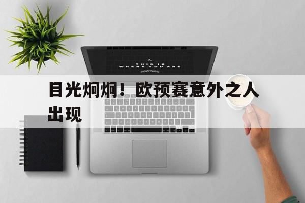 开云体育-目光炯炯！欧预赛意外之人出现的简单介绍